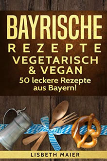 50 leckere bayrische Rezepte - vegetarisch und vegan - Lisbeth Maier